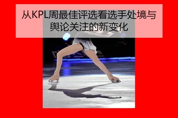 从KPL周最佳评选看选手处境与舆论关注的新变化(huatihui)
