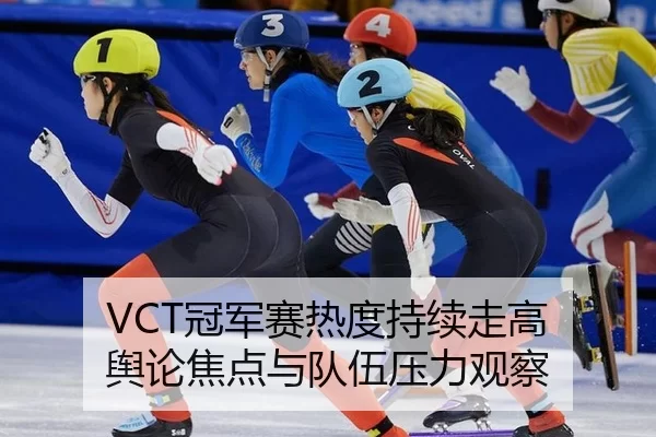 VCT冠军赛热度持续走高 舆论焦点与队伍压力观察