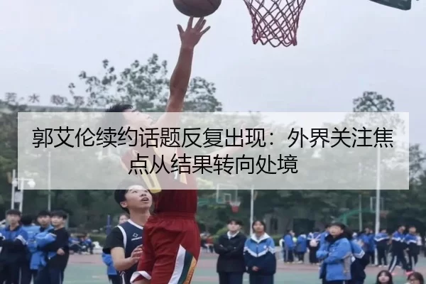 郭艾伦续约话题反复出现:外界关注焦点从结果转向处境