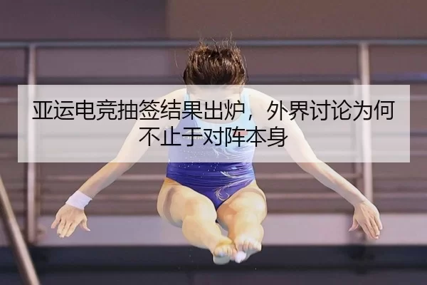 亚运电竞抽签结果出炉，外界讨论为何不止于对阵本身